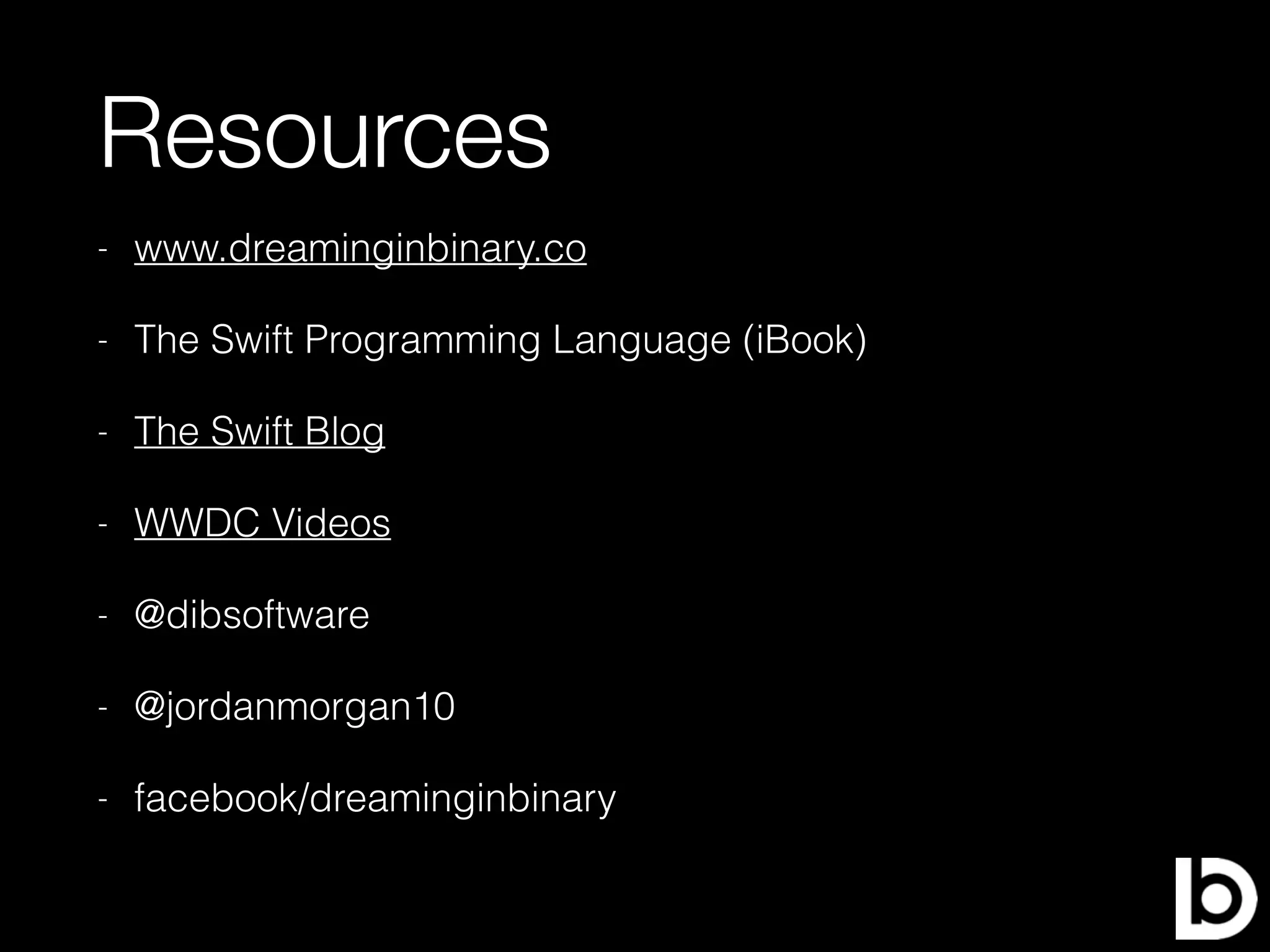 Resources
- www.dreaminginbinary.co
- The Swift Programming Language (iBook)
- The Swift Blog
- WWDC Videos
- @dibsoftware
- @jordanmorgan10
- facebook/dreaminginbinary
 