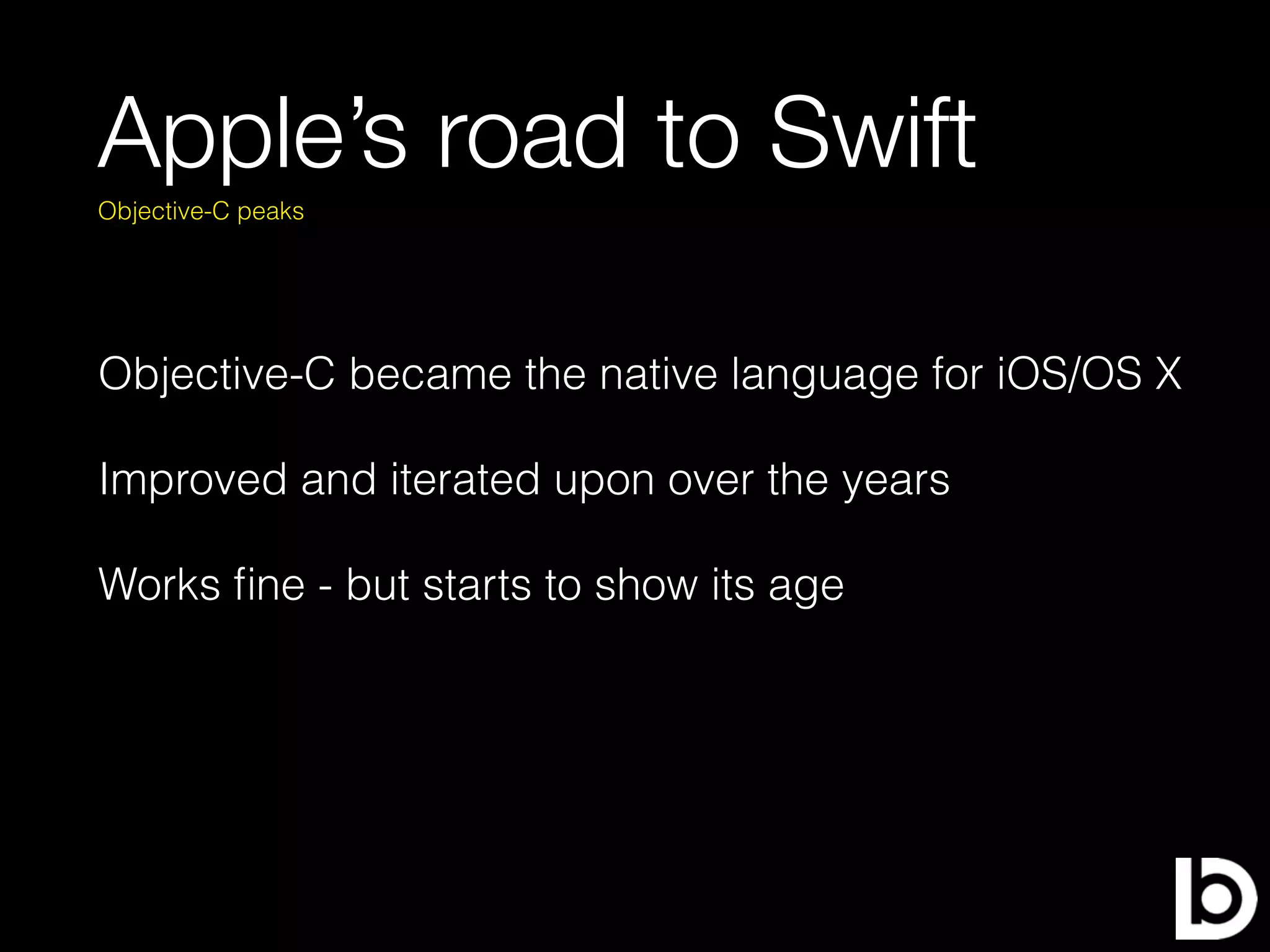 Apple’s road to Swift
Objective-C became the native language for iOS/OS X
Improved and iterated upon over the years
Works ﬁne - but starts to show its age
Objective-C peaks
 