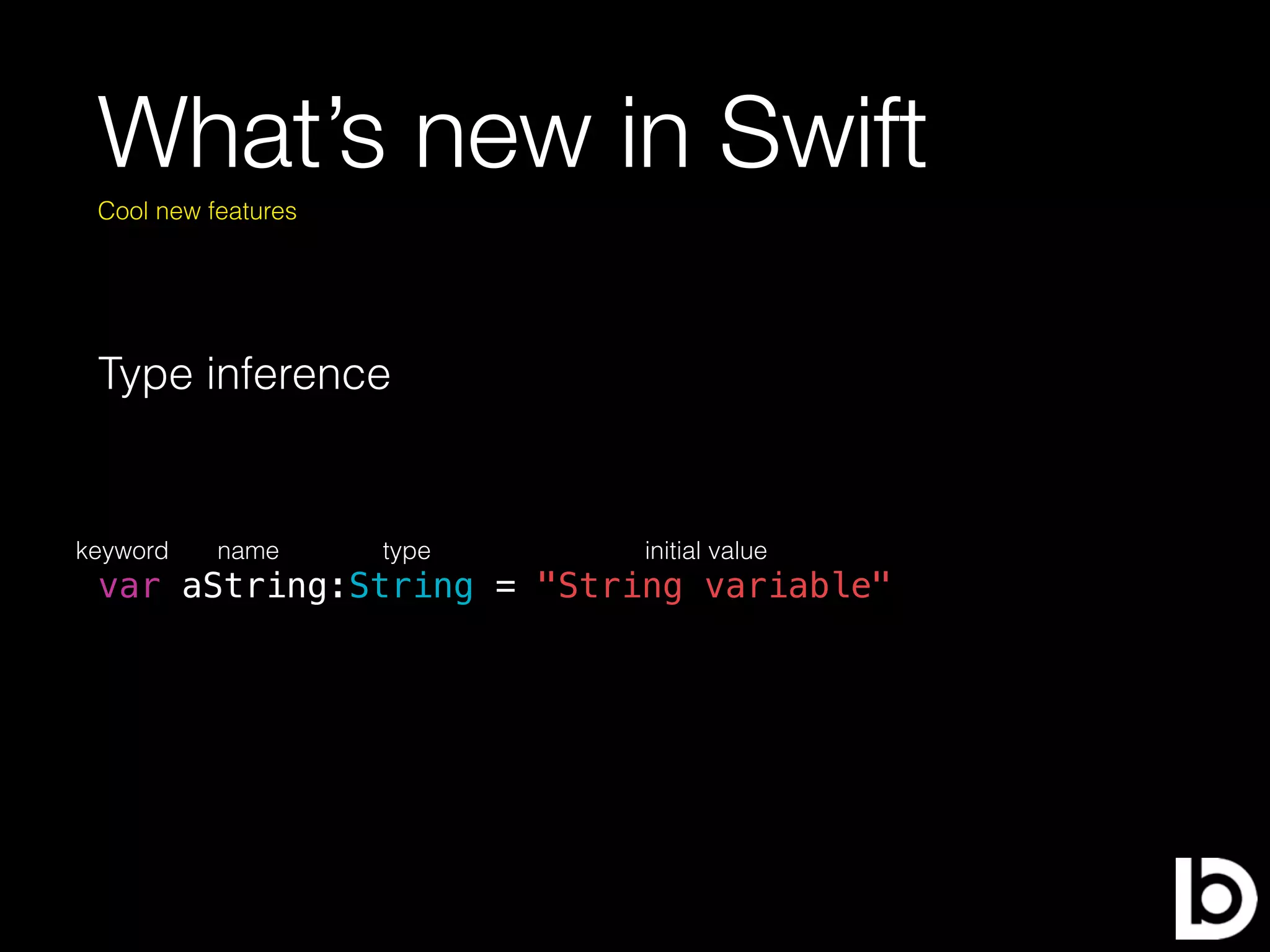 What’s new in Swift
Type inference
Cool new features
var aString:String = "String variable"
keyword name type initial value
 