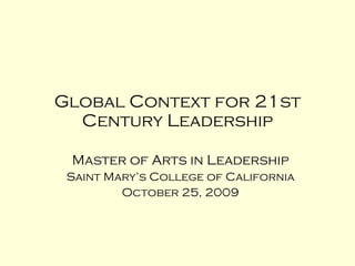Global Context for 21st Century Leadership Master of Arts in Leadership Saint Mary’s College of California October 25, 2009 