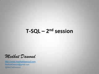 T-SQL – 2nd session MedhatDawoud http://www.medhatdawoud.com MedhatDawoud@gmail.com @Med7atDawoud 