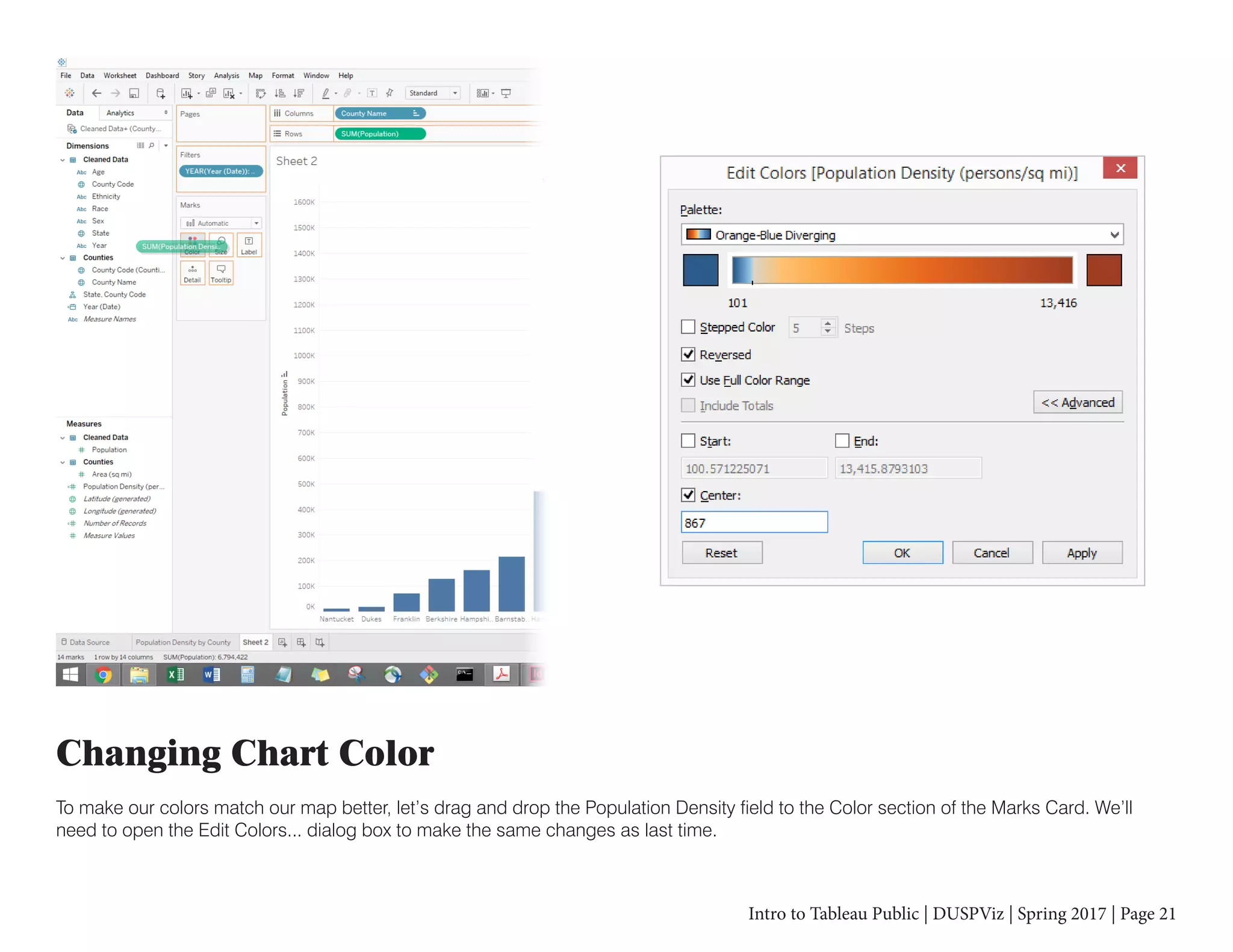 Intro to Tableau Public | DUSPViz | Spring 2017 | Page 21
Changing Chart Color
To make our colors match our map better, let’s drag and drop the Population Density field to the Color section of the Marks Card. We’ll
need to open the Edit Colors... dialog box to make the same changes as last time.
 