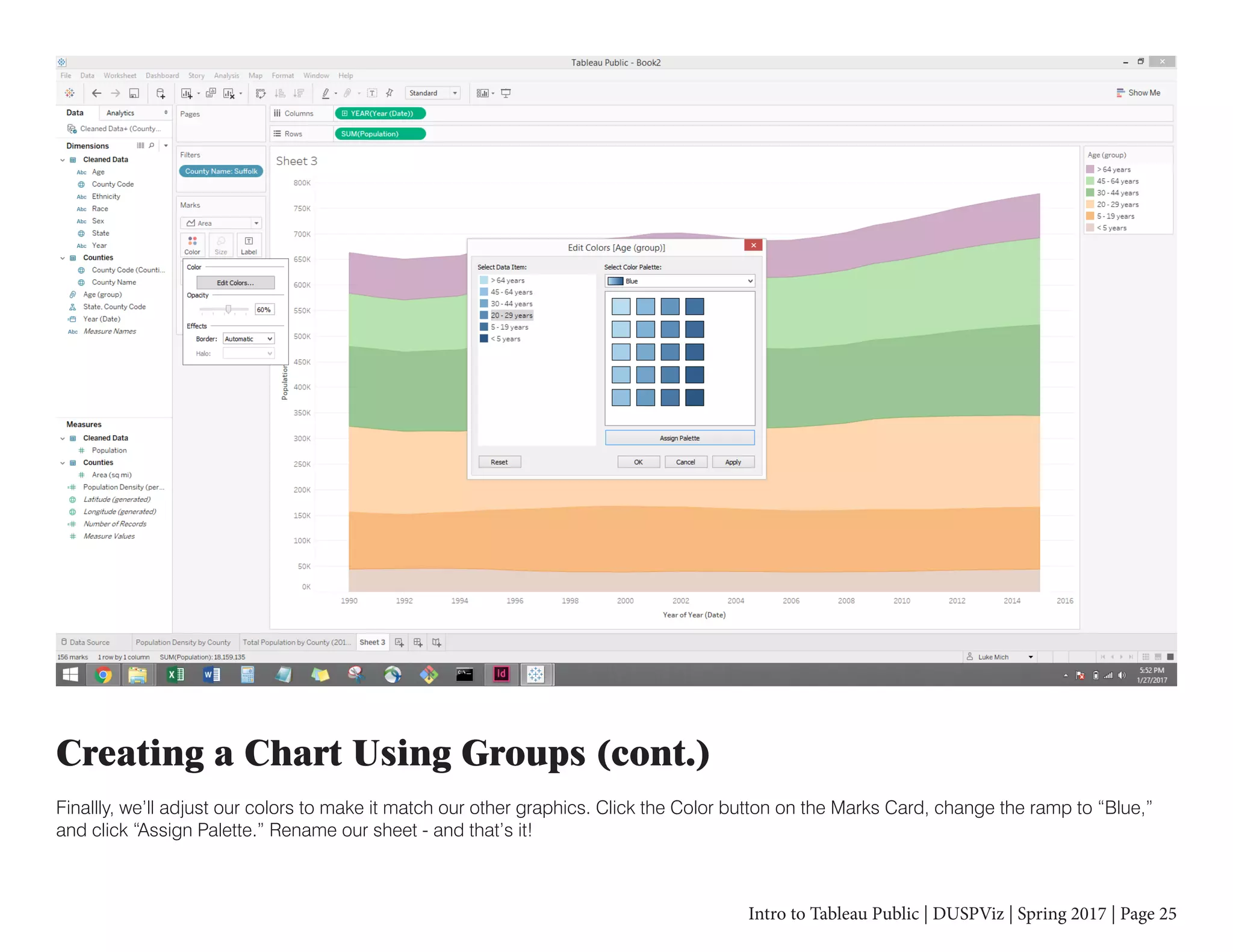 Intro to Tableau Public | DUSPViz | Spring 2017 | Page 25
Creating a Chart Using Groups (cont.)
Finallly, we’ll adjust our colors to make it match our other graphics. Click the Color button on the Marks Card, change the ramp to “Blue,”
and click “Assign Palette.” Rename our sheet - and that’s it!
 