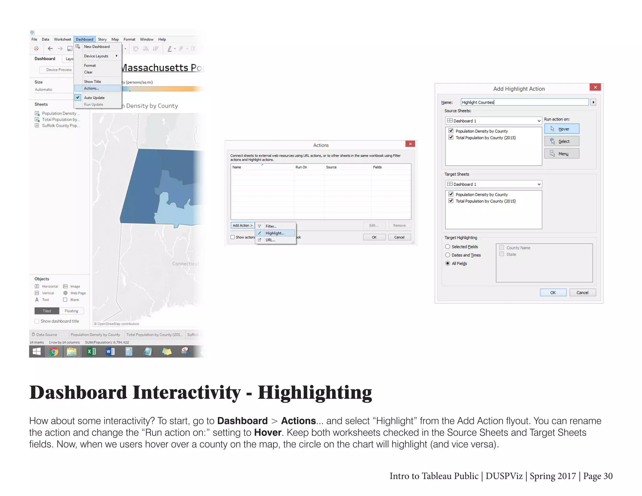 Intro to Tableau Public | DUSPViz | Spring 2017 | Page 30
Dashboard Interactivity - Highlighting
How about some interactivity? To start, go to Dashboard > Actions... and select “Highlight” from the Add Action flyout. You can rename
the action and change the “Run action on:” setting to Hover. Keep both worksheets checked in the Source Sheets and Target Sheets
fields. Now, when we users hover over a county on the map, the circle on the chart will highlight (and vice versa).
 