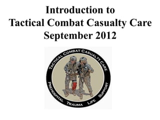 Introduction to 
Tactical Combat Casualty Care 
September 2012 
 