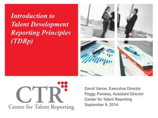 Introduction to
Talent Development
Reporting Principles
(TDRp)
David Vance, Executive Director
Peggy Parskey, Assistant Director
Center for Talent Reporting
September 9, 2014
 