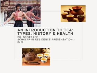 AN INTRODUCTION TO TEA:
TYPES, HISTORY & HEALTH
DR. SCOTT LEE
SCHOLAR IN RESIDENCE PRESENTATION -
2018
 