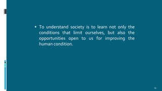  To understand society is to learn not only the
conditions that limit ourselves, but also the
opportunities open to us for improving the
human condition.
15
 