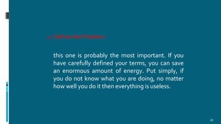 1. Define the Problem
20
this one is probably the most important. If you
have carefully defined your terms, you can save
an enormous amount of energy. Put simply, if
you do not know what you are doing, no matter
how well you do it then everything is useless.
 