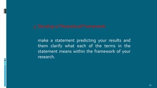 3. Develop aTheoretical Framework
22
make a statement predicting your results and
them clarify what each of the terms in the
statement means within the framework of your
research.
 