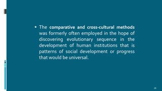  The comparative and cross-cultural methods
was formerly often employed in the hope of
discovering evolutionary sequence in the
development of human institutions that is
patterns of social development or progress
that would be universal.
28
 