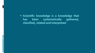  Scientific knowledge is a knowledge that
has been systematically gathered,
classified, related and interpreted.
3
 
