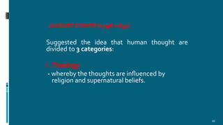 AUGUST COMTE (1798-1857)
40
Suggested the idea that human thought are
divided to 3 categories:
i. Theology
- whereby the thoughts are influenced by
religion and supernatural beliefs.
 