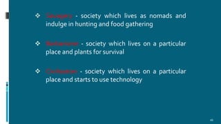  Savagery - society which lives as nomads and
indulge in hunting and food gathering
 Barbarisme - society which lives on a particular
place and plants for survival
 Civilization - society which lives on a particular
place and starts to use technology
45
 