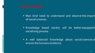 CONCLUSION
47
 Man kind need to understand and observe the import
of social sciences
 Knowledge based society will be better equipped t
socializing process
 A well balanced knowledge about social sciences w
ensure the humans existence.
 