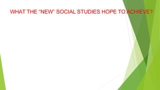 WHAT THE “NEW” SOCIAL STUDIES HOPE TO ACHIEVE?
 