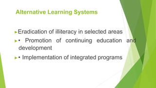 Alternative Learning Systems
▶Eradication of illiteracy in selected areas
▶• Promotion of continuing education and
development
▶• Implementation of integrated programs
 