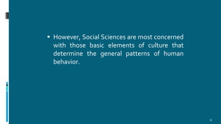  However, Social Sciences are most concerned
with those basic elements of culture that
determine the general patterns of human
behavior.
6
 