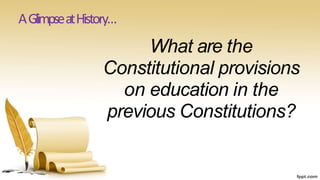 AGlimpseatHistory…
What are the
Constitutional provisions
on education in the
previous Constitutions?
 