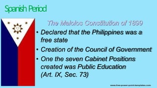 SpanishPeriod
• Declared that the Philippines was a
free state
• Creation of the Council of Government
• One the seven Cabinet Positions
created was Public Education
(Art. IX, Sec. 73)
 
