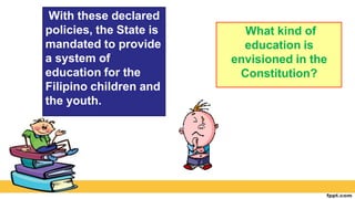 With these declared
policies, the State is
mandated to provide
a system of
education for the
Filipino children and
the youth.
What kind of
education is
envisioned in the
Constitution?
 