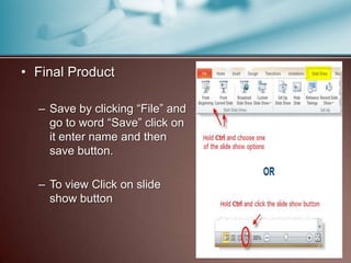 • Final Product

  – Save by clicking “File” and
    go to word “Save” click on
    it enter name and then
    save button.

  – To view Click on slide
    show button
 