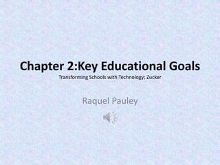 Chapter 2:Key Educational Goals
Transforming Schools with Technology; Zucker
Raquel Pauley
 