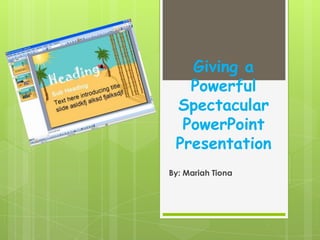 Giving a
   Powerful
 Spectacular
  PowerPoint
 Presentation
By: Mariah Tiona
 