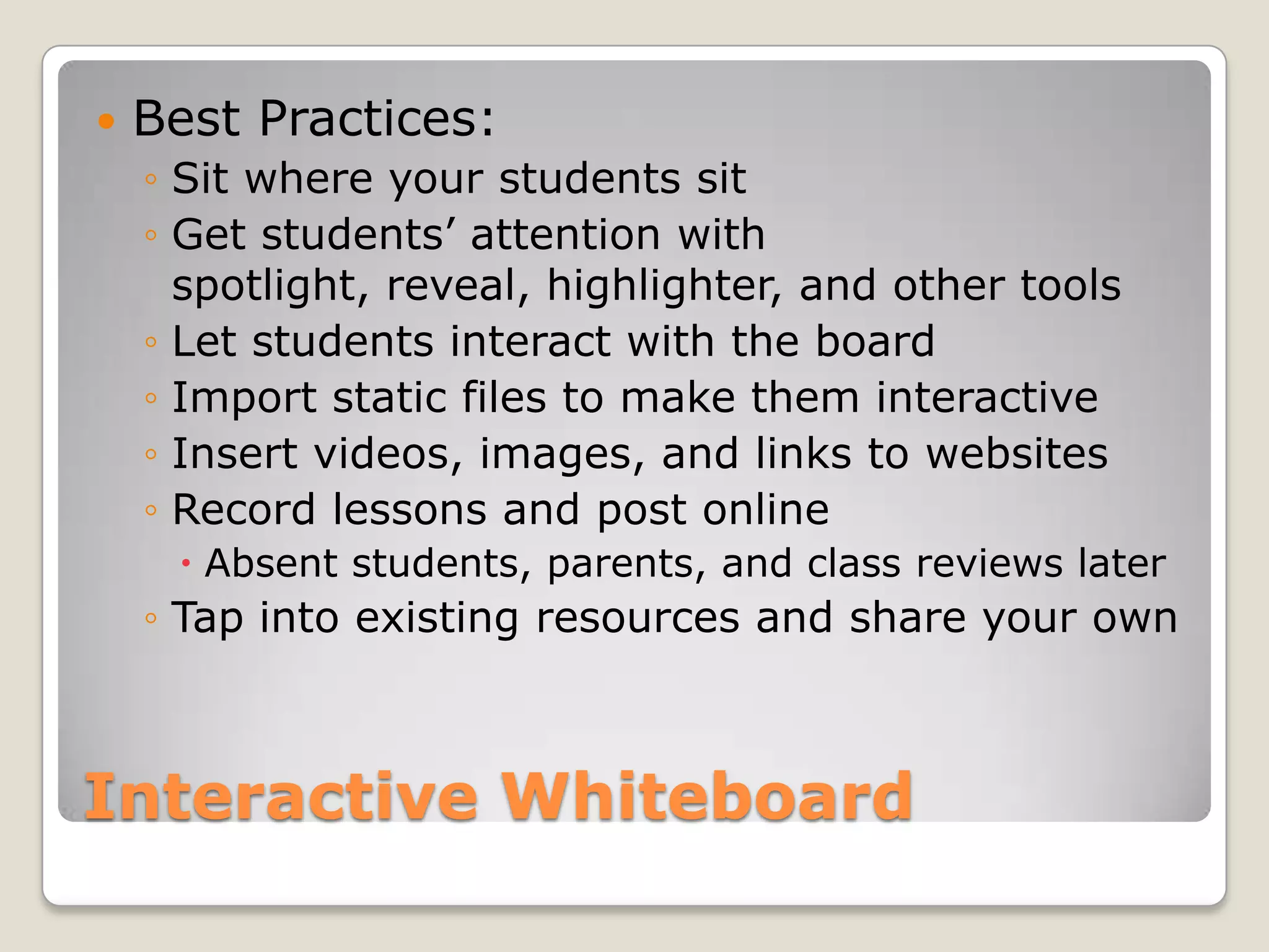 Interactive WhiteboardBest Practices:Sit where your students sitGet students’ attention with spotlight, reveal, highlighter, and other toolsLet students interact with the boardImport static files to make them interactive Insert videos, images, and links to websitesRecord lessons and post online Absent students, parents, and class reviews laterTap into existing resources and share your own