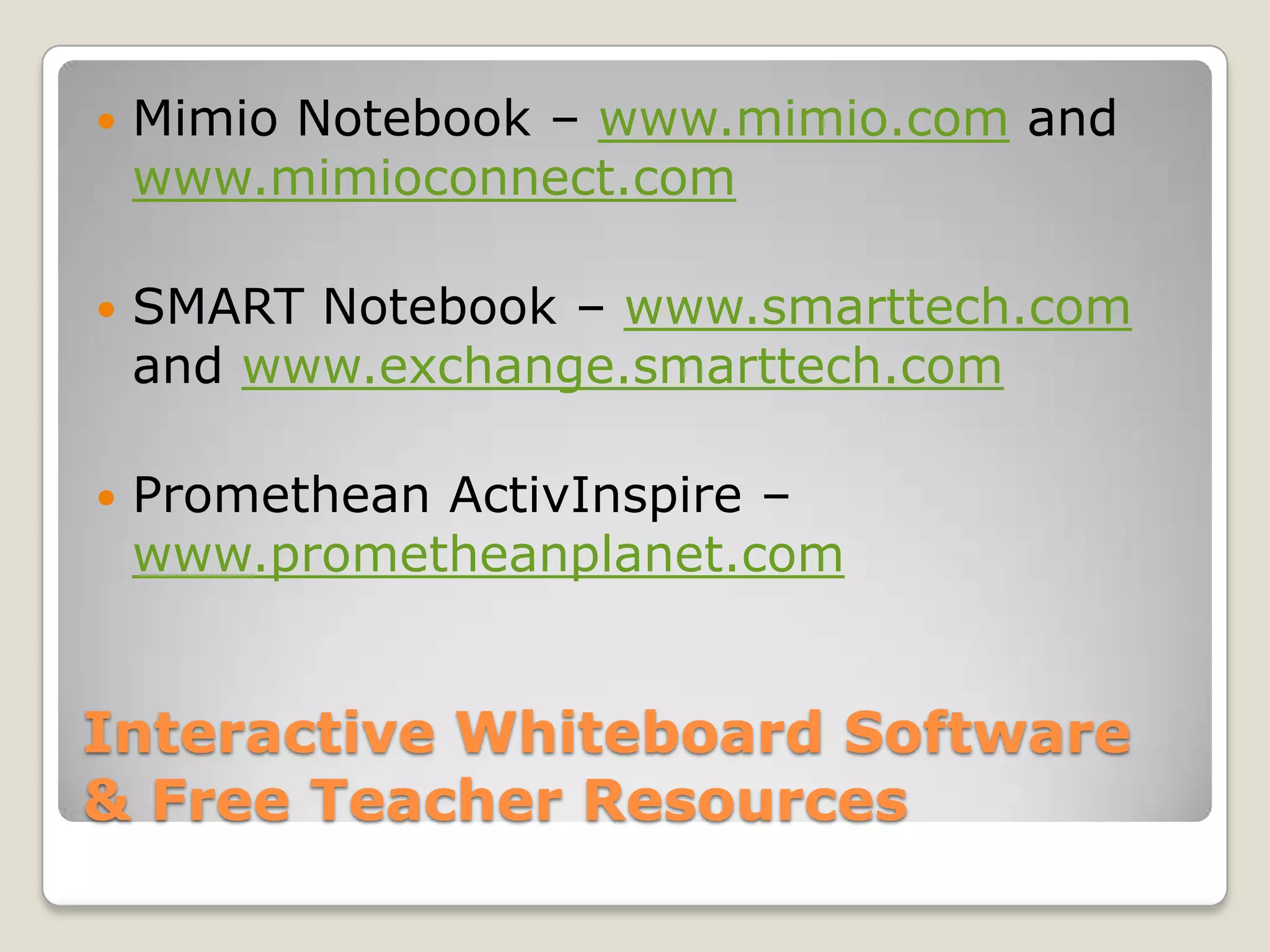 Interactive Whiteboard Software & Free Teacher ResourcesMimio Notebook – www.mimio.com and www.mimioconnect.comSMART Notebook – www.smarttech.com and www.exchange.smarttech.com Promethean ActivInspire – www.prometheanplanet.com