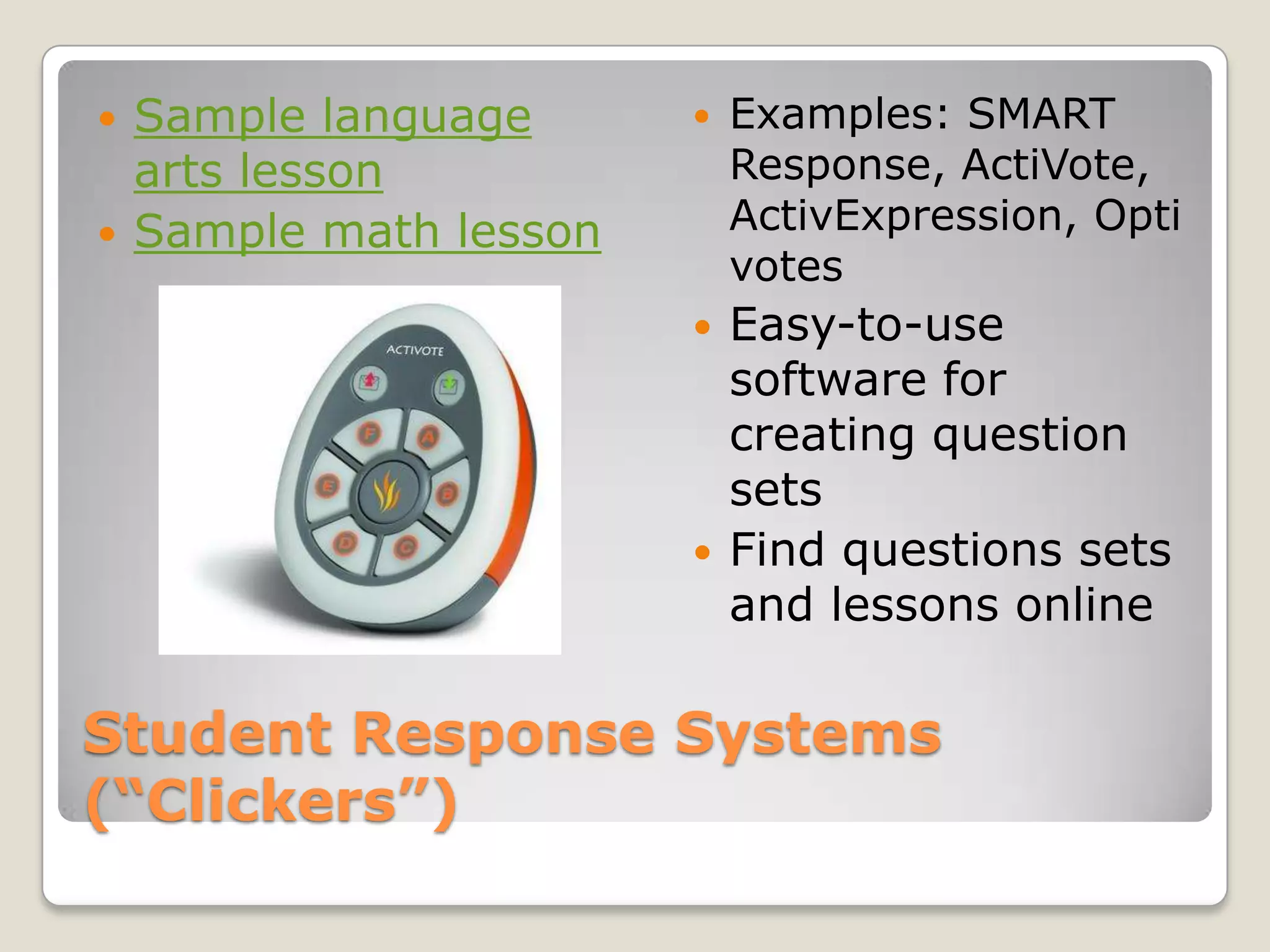 Student Response Systems      (“Clickers”)Examples: SMART Response, ActiVote, ActivExpression, OptivotesEasy-to-use software for creating question setsFind questions sets and lessons onlineSample language arts lessonSample math lesson