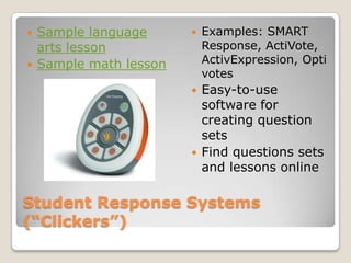Student Response Systems      (“Clickers”)Examples: SMART Response, ActiVote, ActivExpression, OptivotesEasy-to-use software for creating question setsFind questions sets and lessons onlineSample language arts lessonSample math lesson
