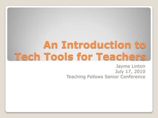 An Introduction to   Tech Tools for Teachers Jayme Linton July 17, 2010 Teaching Fellows Senior Conference 