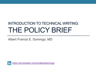 INTRODUCTION TO TECHNICAL WRITING:
THE POLICY BRIEF
Albert Francis E. Domingo, MD
https://ph.linkedin.com/in/albertdomingo
 