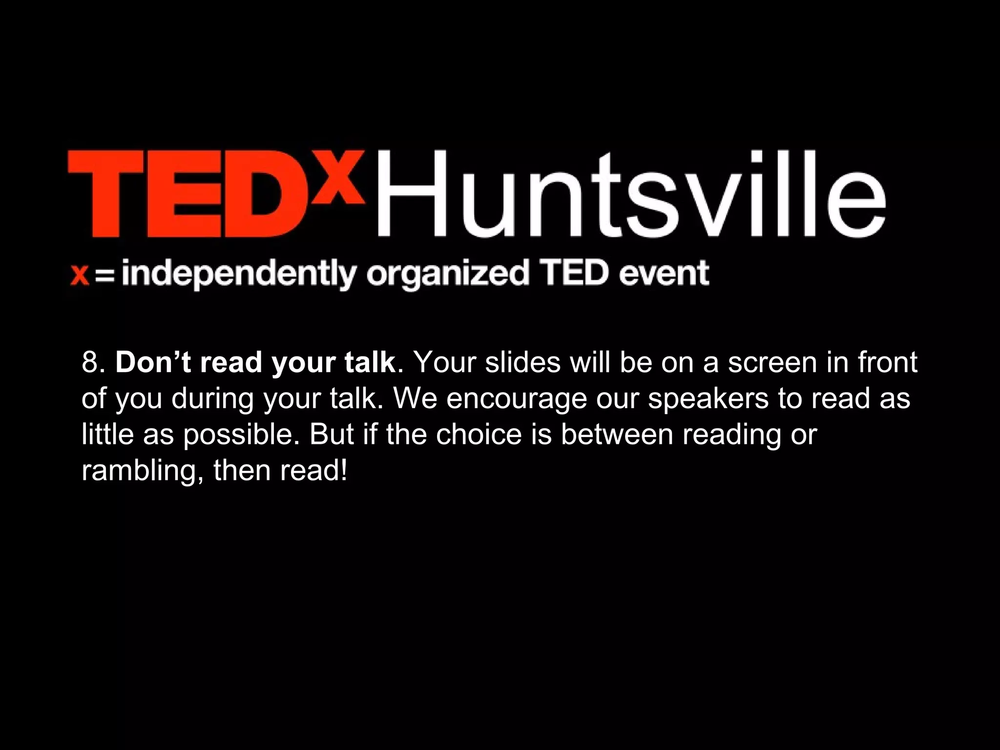 8. Don’t read your talk. Your slides will be on a screen in front
of you during your talk. We encourage our speakers to read as
little as possible. But if the choice is between reading or
rambling, then read!
 