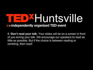 8. Don’t read your talk. Your slides will be on a screen in front
of you during your talk. We encourage our speakers to read as
little as possible. But if the choice is between reading or
rambling, then read!
 