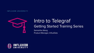 I N F L U X D B U N I V E R S I T Y
Intro to Telegraf
Getting Started Training Series
Samantha Wang
Product Manager, InﬂuxData
 