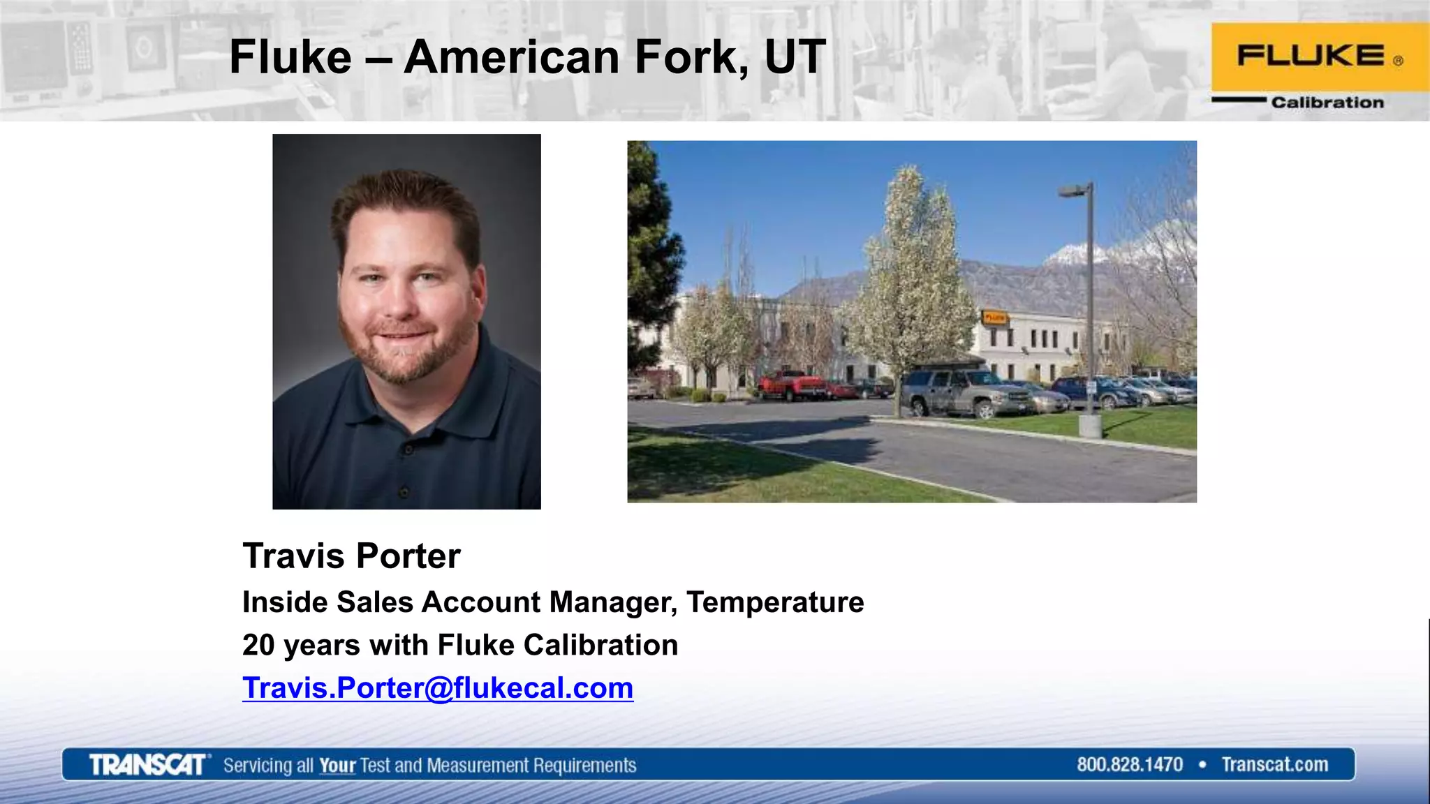 Fluke – American Fork, UT
Travis Porter
Inside Sales Account Manager, Temperature
20 years with Fluke Calibration
Travis.Porter@flukecal.com
 