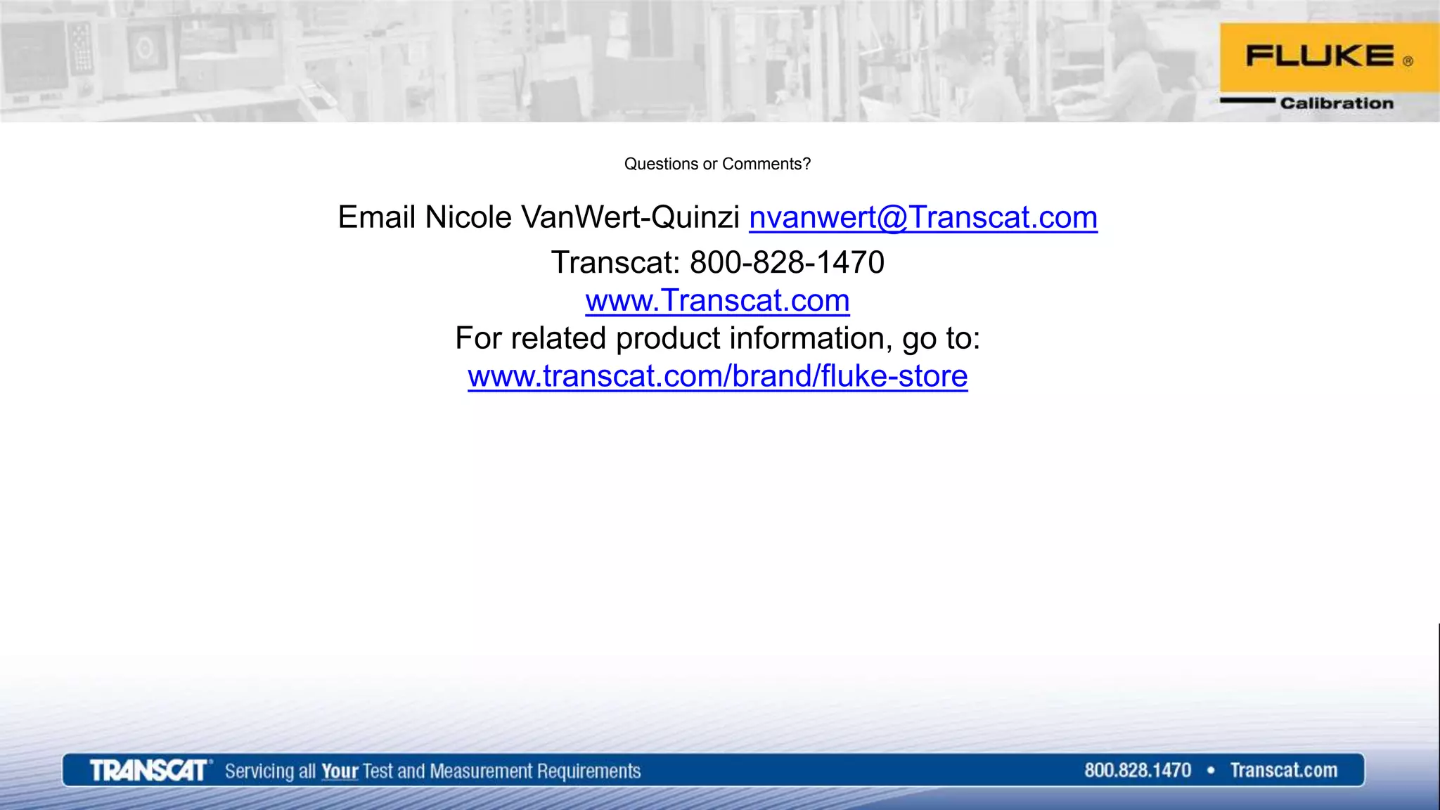 Questions or Comments?
Email Nicole VanWert-Quinzi nvanwert@Transcat.com
Transcat: 800-828-1470
www.Transcat.com
For related product information, go to:
www.transcat.com/brand/fluke-store
 