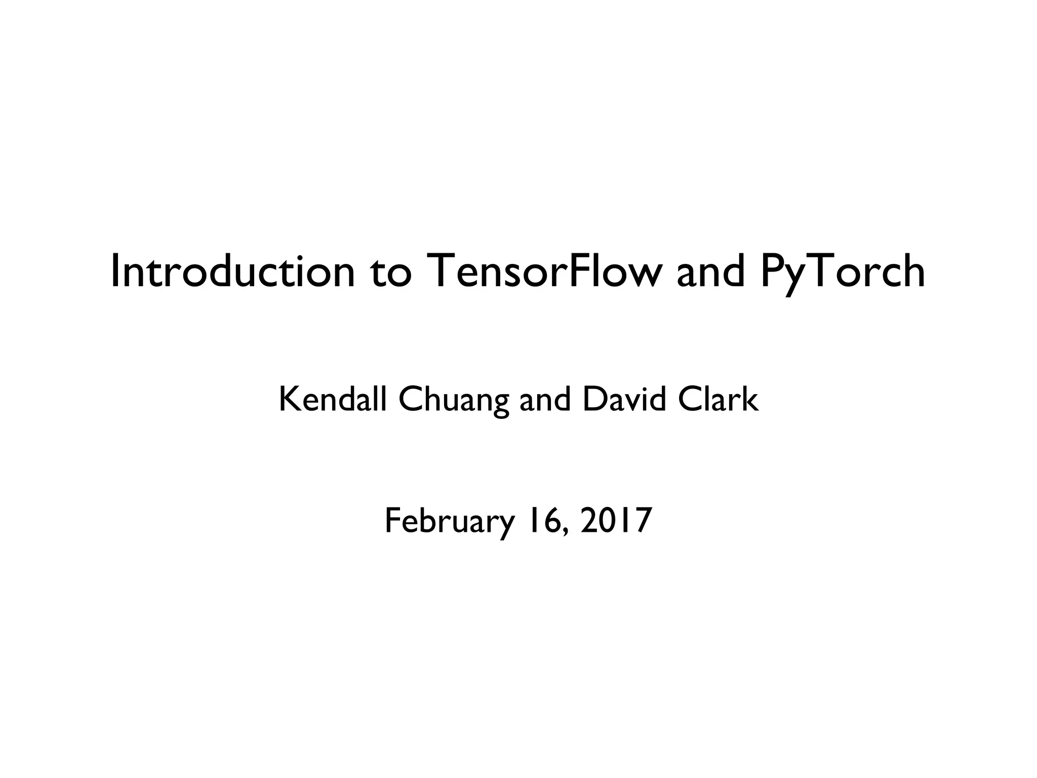 Introduction to TensorFlow and PyTorch Kendall Chuang and David Clark February 16, 2017 