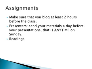 Make sure that you blog at least 2 hours before the class.Presenters: send your materials a day before your presentations, that is ANYTIME on Sunday.ReadingsAssignments