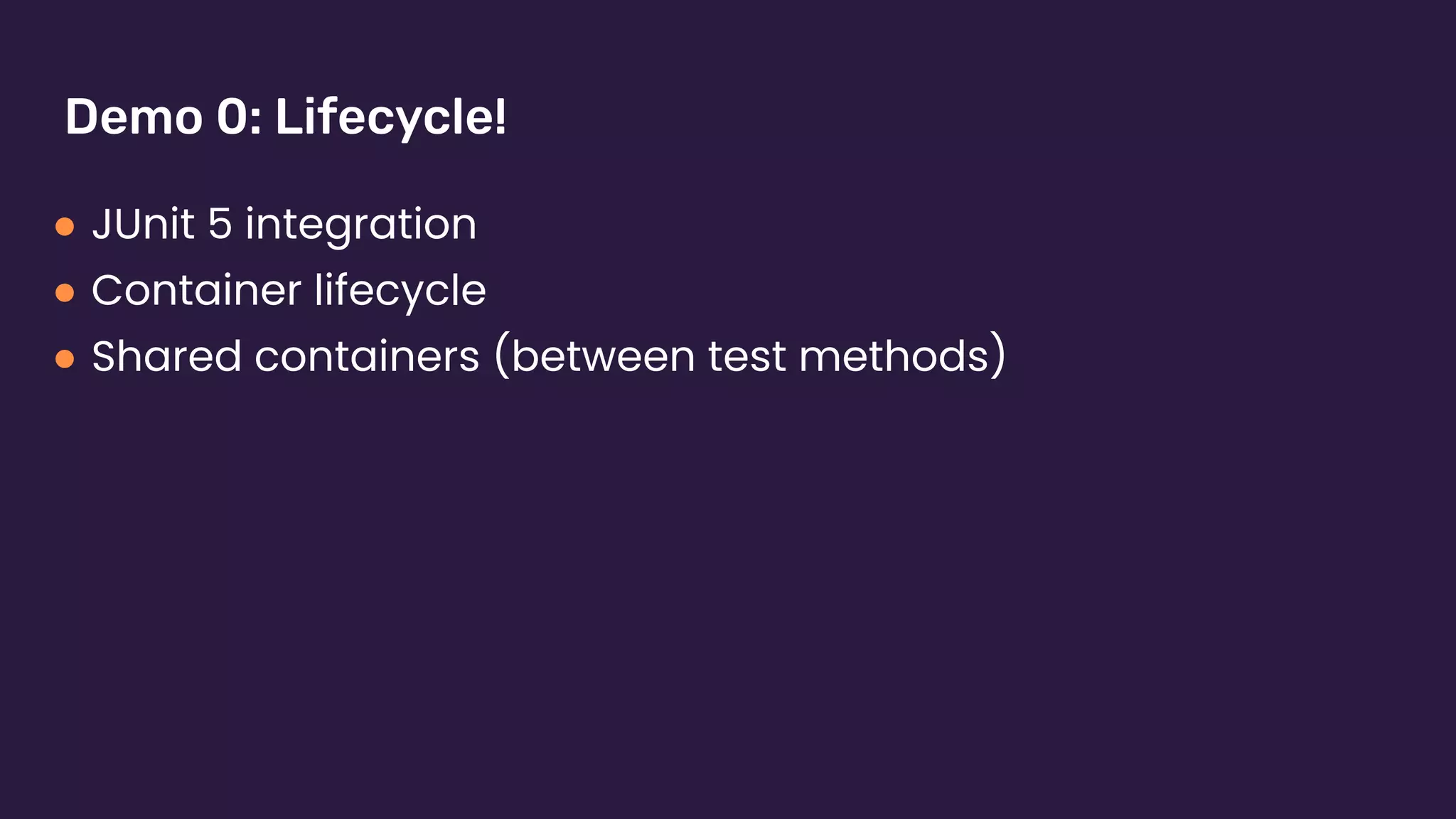 Demo 0: Lifecycle!
● JUnit 5 integration
● Container lifecycle
● Shared containers (between test methods)
 