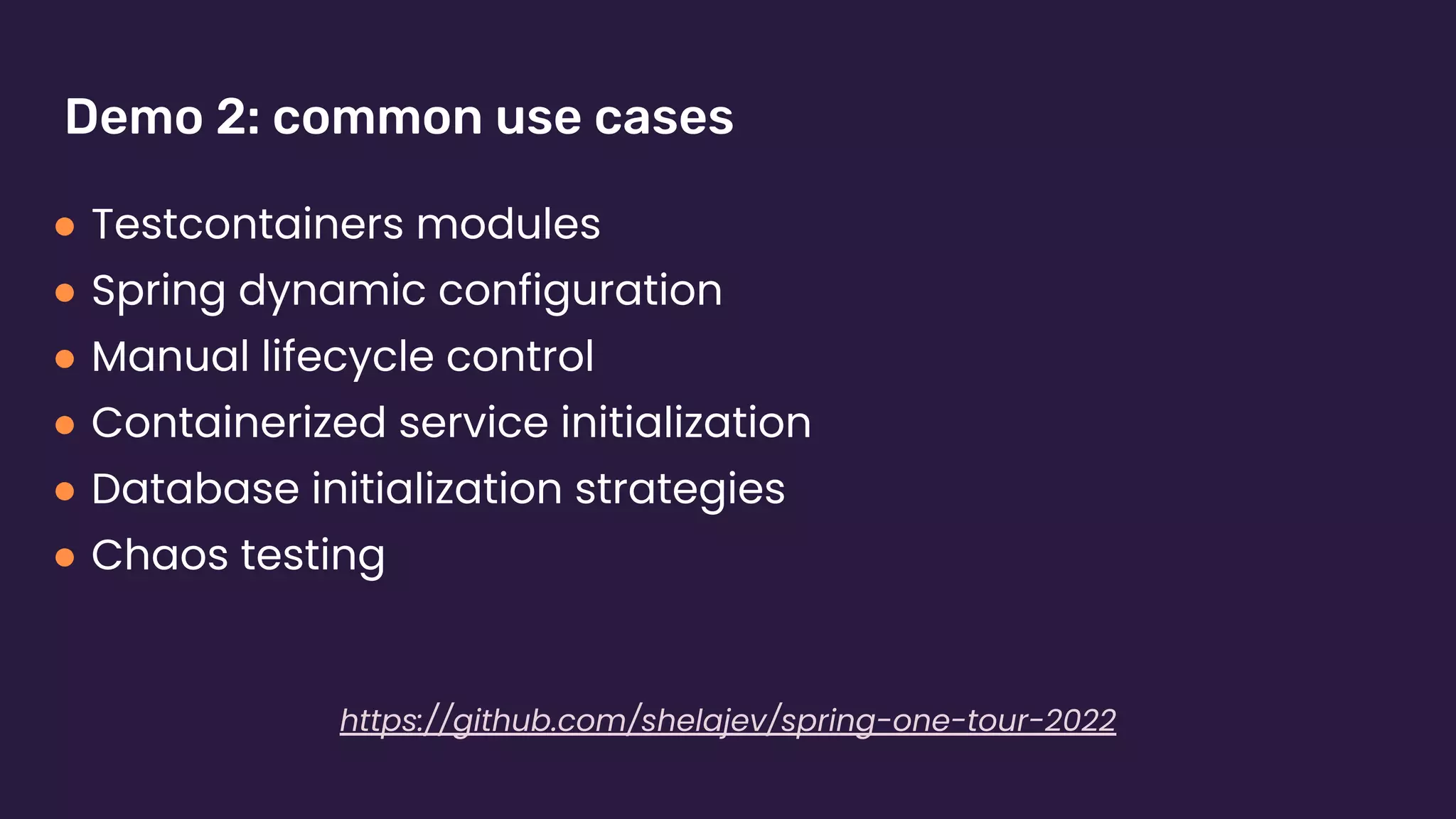 Demo 2: common use cases
● Testcontainers modules
● Spring dynamic configuration
● Manual lifecycle control
● Containerized service initialization
● Database initialization strategies
● Chaos testing
https://github.com/shelajev/spring-one-tour-2022
 