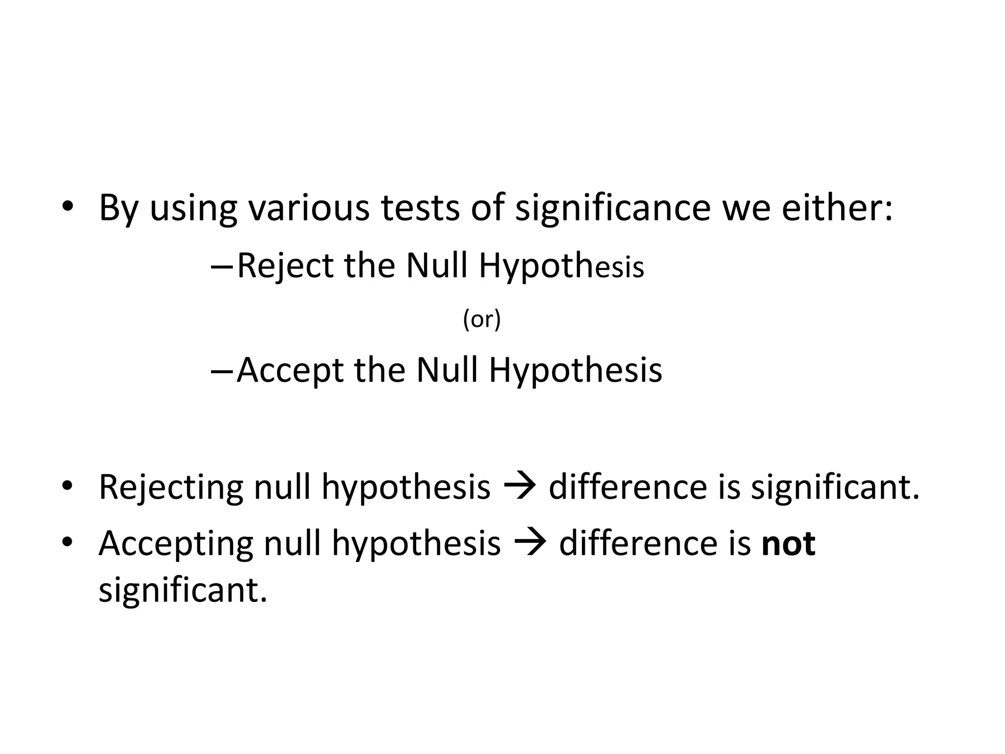 • By using various tests of significance we either:
         –Reject the Null Hypothesis
                          (or)

         –Accept the Null Hypothesis

• Rejecting null hypothesis  difference is significant.
• Accepting null hypothesis  difference is not
  significant.
 