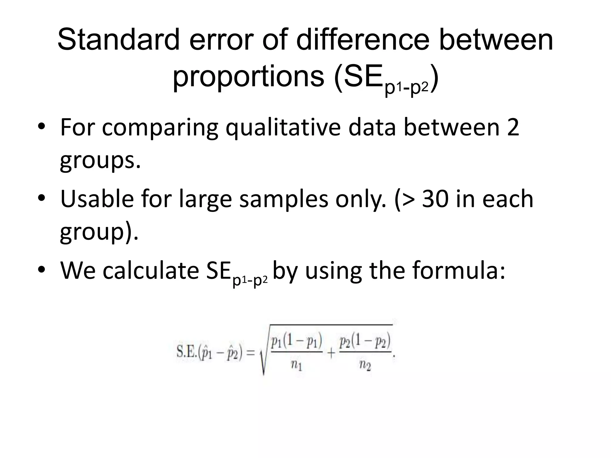 Standard error of difference between
        proportions (SEp1-p2)
• For comparing qualitative data between 2
  groups.
• Usable for large samples only. (> 30 in each
  group).
• We calculate SEp1-p2 by using the formula:
 