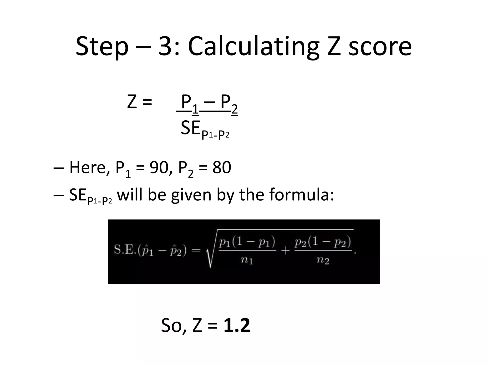 Step – 3: Calculating Z score
          Z=     P1 – P2
                 SEP1-P2
– Here, P1 = 90, P2 = 80
– SEP1-P2 will be given by the formula:




               So, Z = 1.2
 
