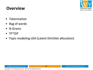 Overview
• Tokenization
• Bag of words
• N-Grams
• TF*IDF
13
Copyright © Ivy Professional School - 2009-10 (All Rights Reserved)
• TF*IDF
• Topic modeling LDA (Latent Dirichlet allocation)
 