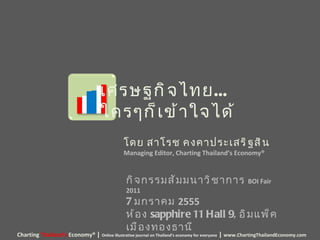 เศรษฐกิจไทย ...  ใครๆก็เข้าใจได้ โดย สาโรช คงคาประเสริฐสิน Managing Editor, Charting Thailand’s Economy® Charting  Thailand’s  Economy®  |  Online illustrative journal on Thailand’s economy for everyone   |   www.ChartingThailandEconomy.com กิจกรรมสัมมนาวิชาการ  BOI Fair 2011 7  มกราคม  2555   ห้อง  sapphire 11 Hall 9,  อิมแพ็ค เมืองทองธานี   