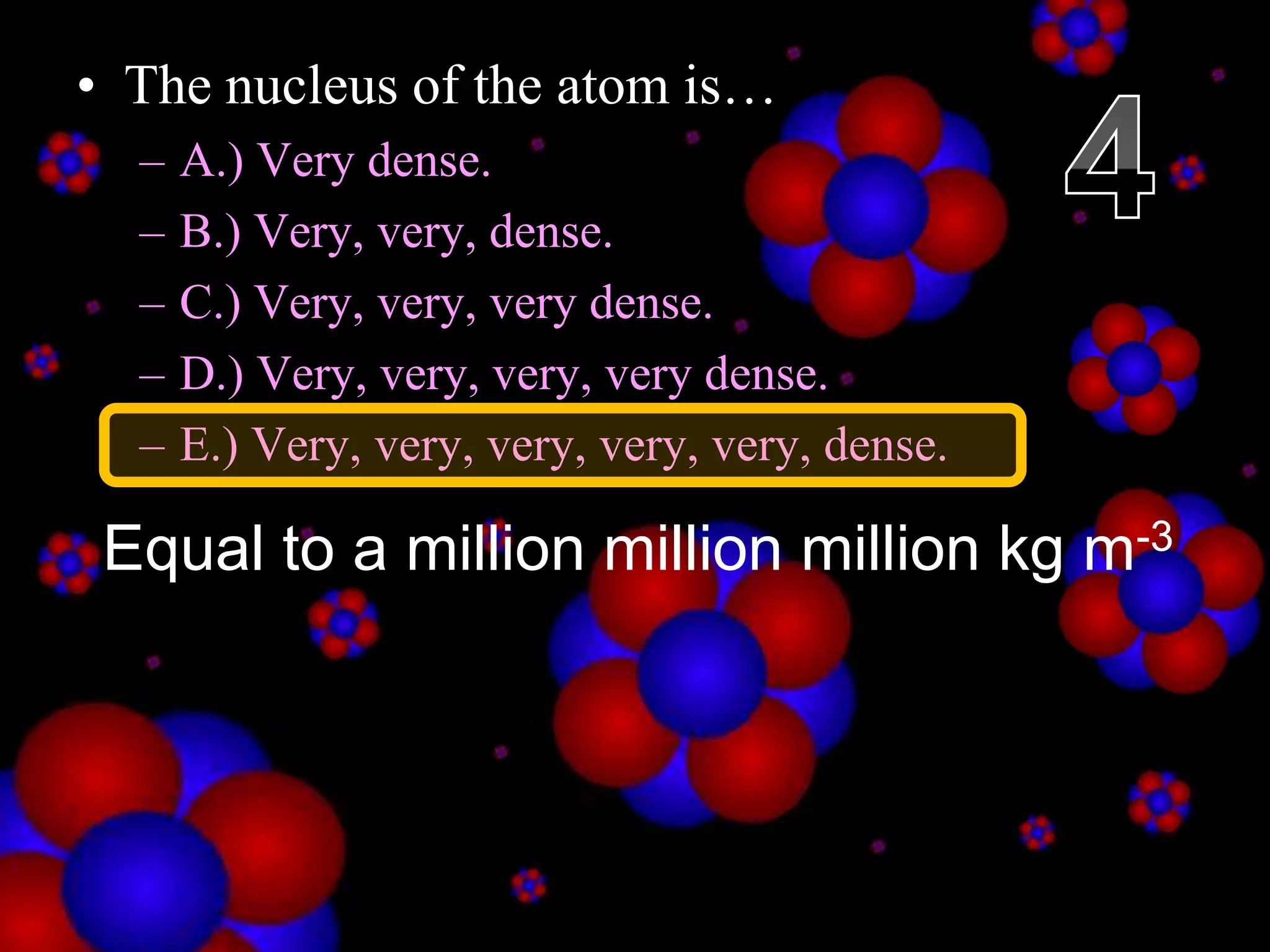 • The nucleus of the atom is…
– A.) Very dense.
– B.) Very, very, dense.
– C.) Very, very, very dense.
– D.) Very, very, very, very dense.
– E.) Very, very, very, very, very, dense.
Copyright © 2010 Ryan P. Murphy
Equal to a million million million kg m-3
 