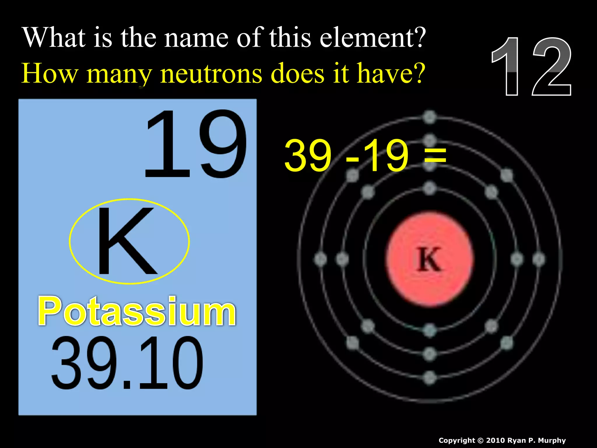 What is the name of this element?
How many neutrons does it have?
Copyright © 2010 Ryan P. Murphy
39 -19 =
 